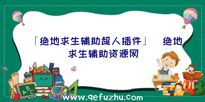 「绝地求生辅助超人插件」|绝地求生辅助资源网